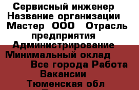 Сервисный инженер › Название организации ­ Мастер, ООО › Отрасль предприятия ­ Администрирование › Минимальный оклад ­ 120 000 - Все города Работа » Вакансии   . Тюменская обл.,Тюмень г.